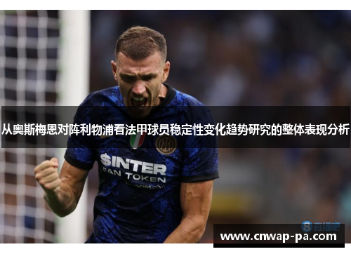从奥斯梅恩对阵利物浦看法甲球员稳定性变化趋势研究的整体表现分析 从奥斯梅恩对阵利物浦看法甲球员稳定性变化趋势研究的整体表现分析