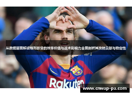 从数据层面解读格列兹曼的效率价值与战术影响力全面剖析其攻防贡献与稳定性