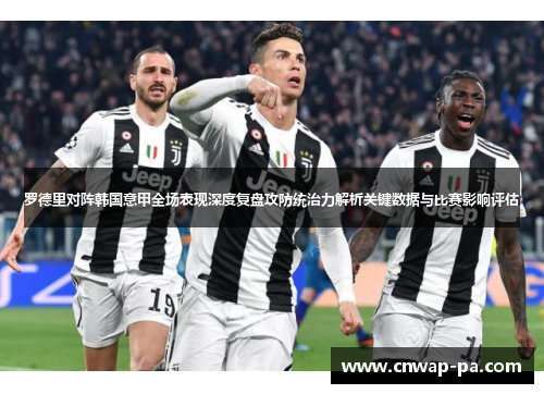 罗德里对阵韩国意甲全场表现深度复盘攻防统治力解析关键数据与比赛影响评估