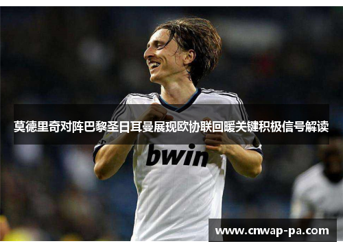 莫德里奇对阵巴黎圣日耳曼展现欧协联回暖关键积极信号解读