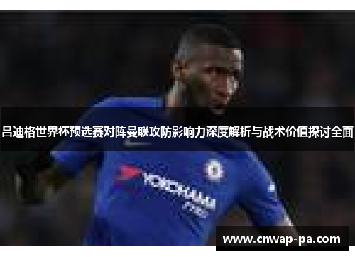 吕迪格世界杯预选赛对阵曼联攻防影响力深度解析与战术价值探讨全面 吕迪格世界杯预选赛对阵曼联攻防影响力深度解析与战术价值探讨全面