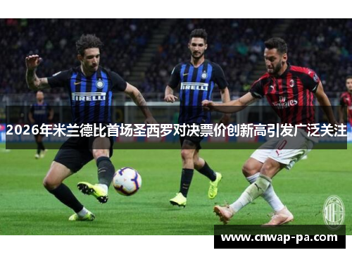 2026年米兰德比首场圣西罗对决票价创新高引发广泛关注 2026年米兰德比首场圣西罗对决票价创新高引发广泛关注