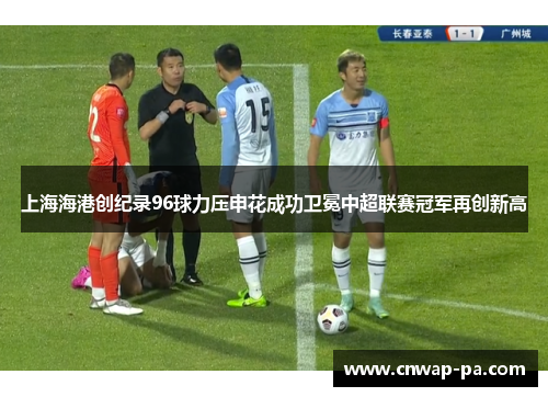 上海海港创纪录96球力压申花成功卫冕中超联赛冠军再创新高 上海海港创纪录96球力压申花成功卫冕中超联赛冠军再创新高