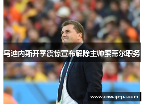 乌迪内斯开季震惊宣布解除主帅索蒂尔职务