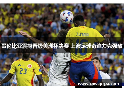哥伦比亚震撼晋级美洲杯决赛 上演足球奇迹力克强敌 哥伦比亚震撼晋级美洲杯决赛 上演足球奇迹力克强敌