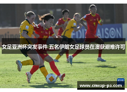 女足亚洲杯突发事件 五名伊朗女足球员在澳获避难许可