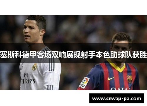 塞斯科德甲客场双响展现射手本色助球队获胜 塞斯科德甲客场双响展现射手本色助球队获胜
