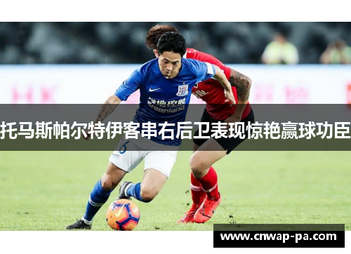 托马斯帕尔特伊客串右后卫表现惊艳赢球功臣 托马斯帕尔特伊客串右后卫表现惊艳赢球功臣