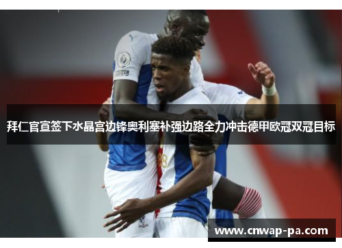 拜仁官宣签下水晶宫边锋奥利塞补强边路全力冲击德甲欧冠双冠目标 拜仁官宣签下水晶宫边锋奥利塞补强边路全力冲击德甲欧冠双冠目标