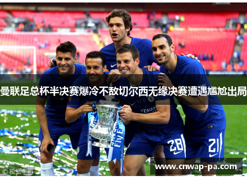 曼联足总杯半决赛爆冷不敌切尔西无缘决赛遭遇尴尬出局
