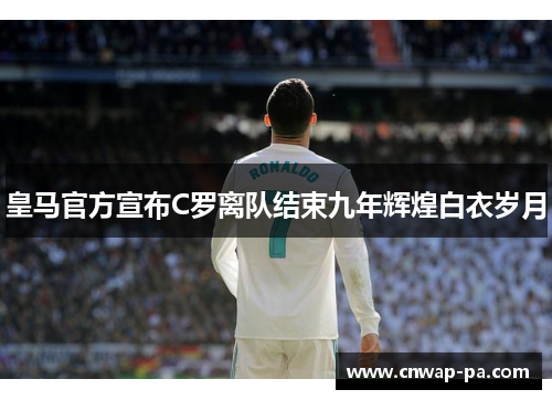 皇马官方宣布C罗离队结束九年辉煌白衣岁月 皇马官方宣布C罗离队结束九年辉煌白衣岁月