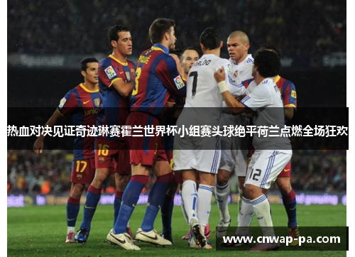 热血对决见证奇迹琳赛霍兰世界杯小组赛头球绝平荷兰点燃全场狂欢 热血对决见证奇迹琳赛霍兰世界杯小组赛头球绝平荷兰点燃全场狂欢