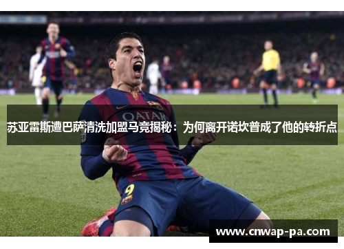 苏亚雷斯遭巴萨清洗加盟马竞揭秘:为何离开诺坎普成了他的转折点 苏亚雷斯遭巴萨清洗加盟马竞揭秘:为何离开诺坎普成了他的转折点