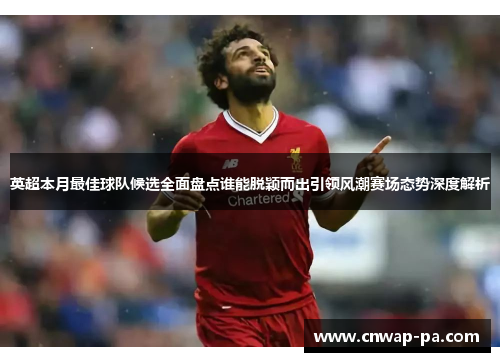 英超本月最佳球队候选全面盘点谁能脱颖而出引领风潮赛场态势深度解析 英超本月最佳球队候选全面盘点谁能脱颖而出引领风潮赛场态势深度解析