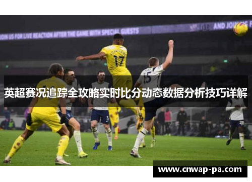 英超赛况追踪全攻略实时比分动态数据分析技巧详解