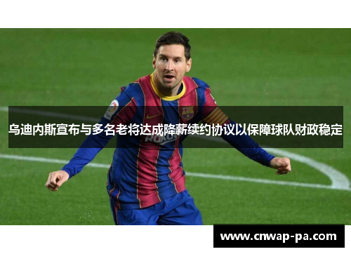 乌迪内斯宣布与多名老将达成降薪续约协议以保障球队财政稳定