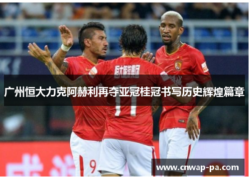 广州恒大力克阿赫利再夺亚冠桂冠书写历史辉煌篇章