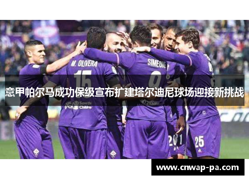 意甲帕尔马成功保级宣布扩建塔尔迪尼球场迎接新挑战