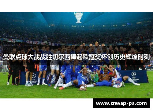 曼联点球大战战胜切尔西捧起欧冠奖杯创历史辉煌时刻