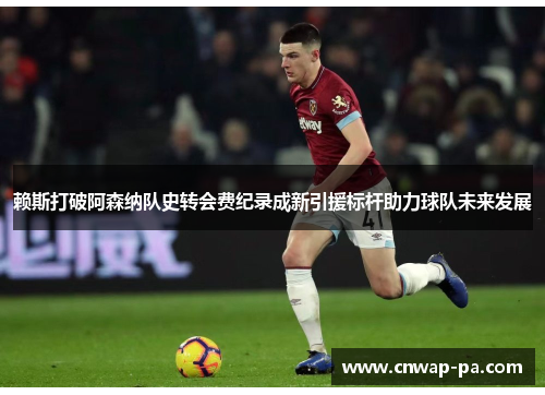 赖斯打破阿森纳队史转会费纪录成新引援标杆助力球队未来发展