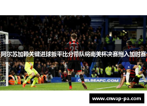 阿尔苏加赖关键进球扳平比分带队将南美杯决赛拖入加时赛