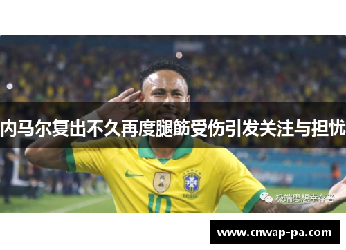 内马尔复出不久再度腿筋受伤引发关注与担忧 内马尔复出不久再度腿筋受伤引发关注与担忧