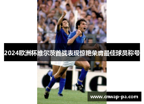2024欧洲杯维尔茨首战表现惊艳荣膺最佳球员称号 2024欧洲杯维尔茨首战表现惊艳荣膺最佳球员称号