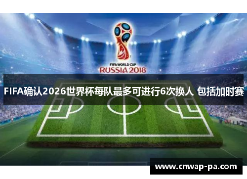 FIFA确认2026世界杯每队最多可进行6次换人 包括加时赛 FIFA确认2026世界杯每队最多可进行6次换人 包括加时赛