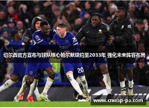 切尔西官方宣布与球队核心帕尔默续约至2033年 强化未来阵容布局 切尔西官方宣布与球队核心帕尔默续约至2033年 强化未来阵容布局