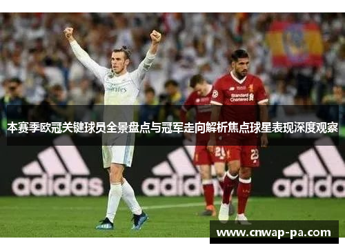 本赛季欧冠关键球员全景盘点与冠军走向解析焦点球星表现深度观察