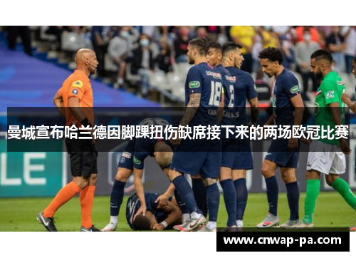 曼城宣布哈兰德因脚踝扭伤缺席接下来的两场欧冠比赛 曼城宣布哈兰德因脚踝扭伤缺席接下来的两场欧冠比赛