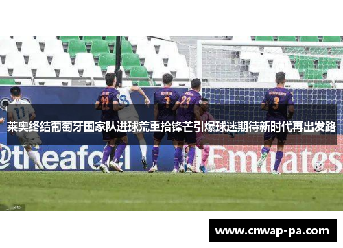 莱奥终结葡萄牙国家队进球荒重拾锋芒引爆球迷期待新时代再出发路 莱奥终结葡萄牙国家队进球荒重拾锋芒引爆球迷期待新时代再出发路