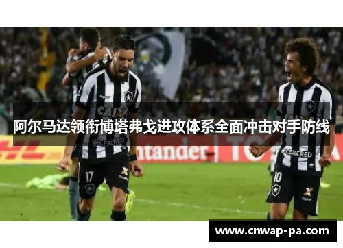 阿尔马达领衔博塔弗戈进攻体系全面冲击对手防线 阿尔马达领衔博塔弗戈进攻体系全面冲击对手防线
